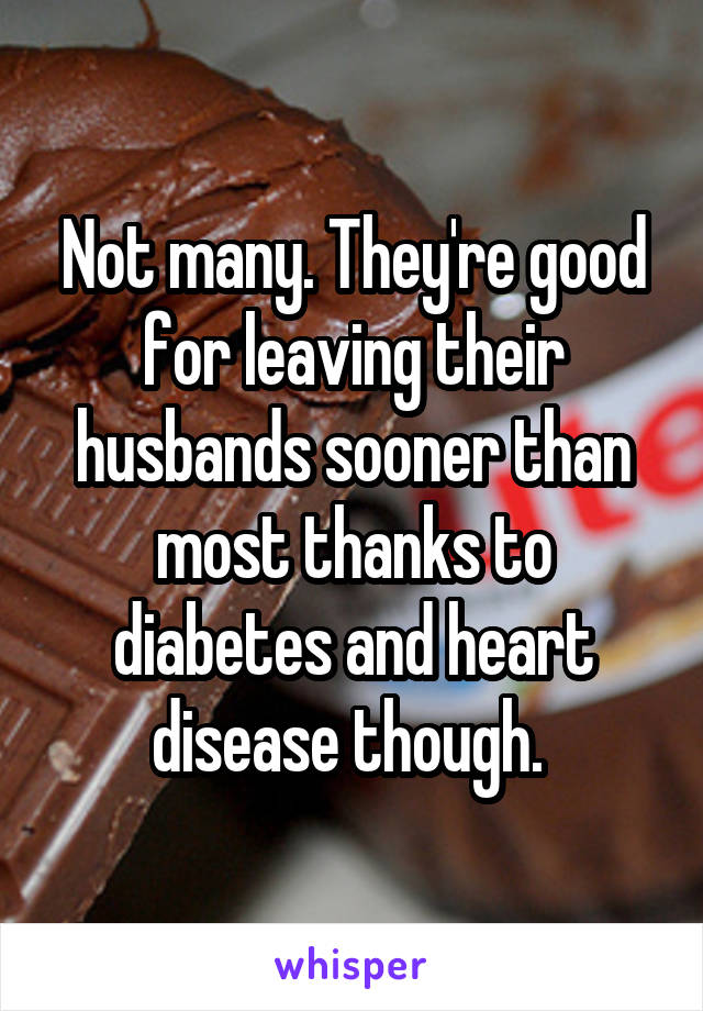 Not many. They're good for leaving their husbands sooner than most thanks to diabetes and heart disease though. 