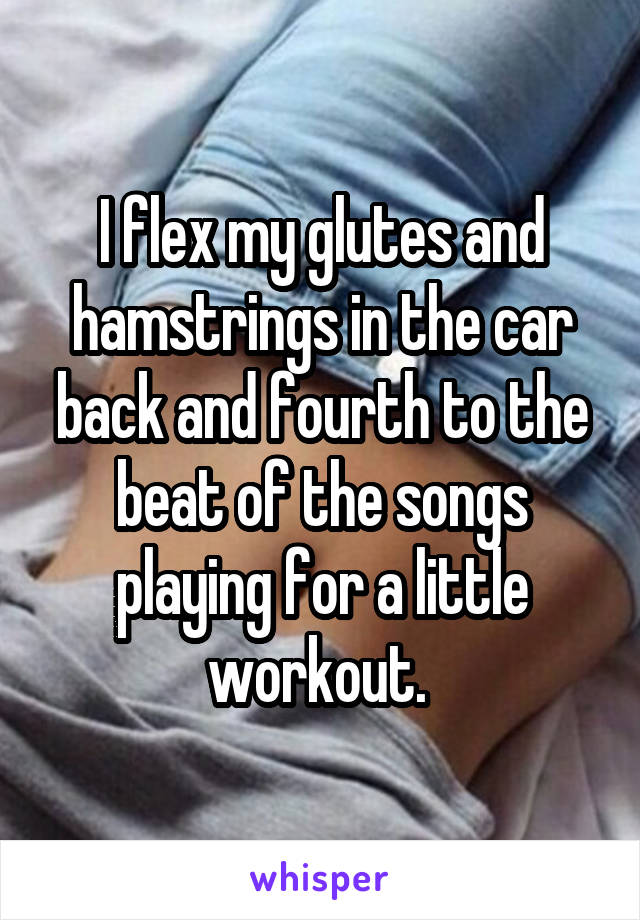 I flex my glutes and hamstrings in the car back and fourth to the beat of the songs playing for a little workout. 