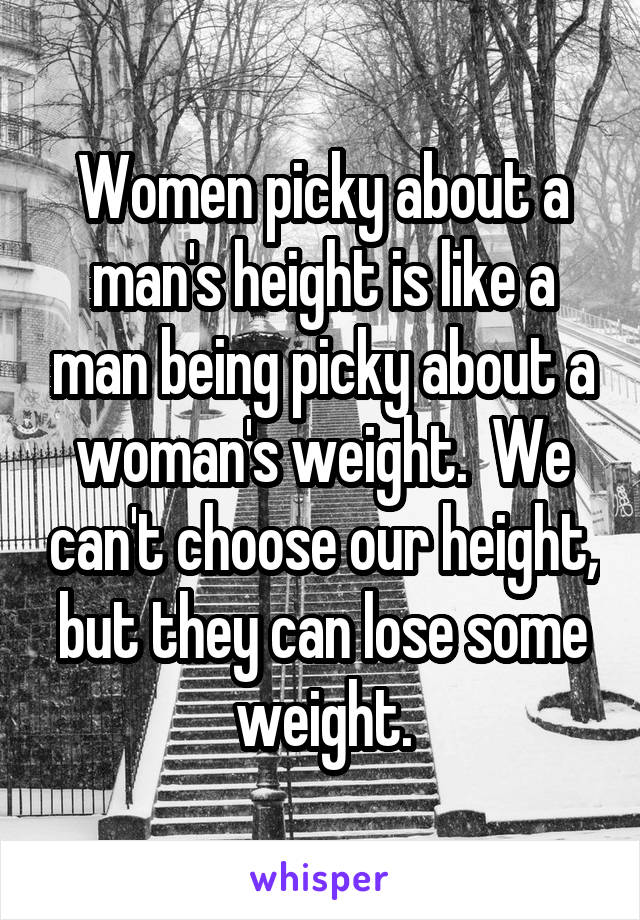 Women picky about a man's height is like a man being picky about a woman's weight.  We can't choose our height, but they can lose some weight.