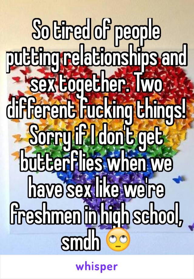 So tired of people putting relationships and sex together. Two different fucking things! Sorry if I don't get butterflies when we have sex like we're freshmen in high school, smdh 🙄