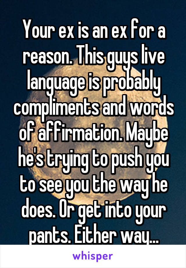 Your ex is an ex for a reason. This guys live language is probably compliments and words of affirmation. Maybe he's trying to push you to see you the way he does. Or get into your pants. Either way...