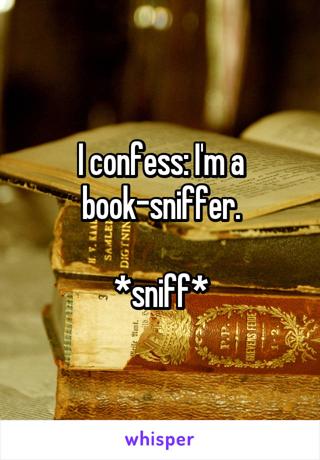 I confess: I'm a book-sniffer.

*sniff*