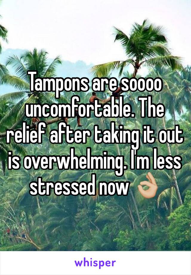 Tampons are soooo uncomfortable. The relief after taking it out is overwhelming. I'm less stressed now 👌🏼