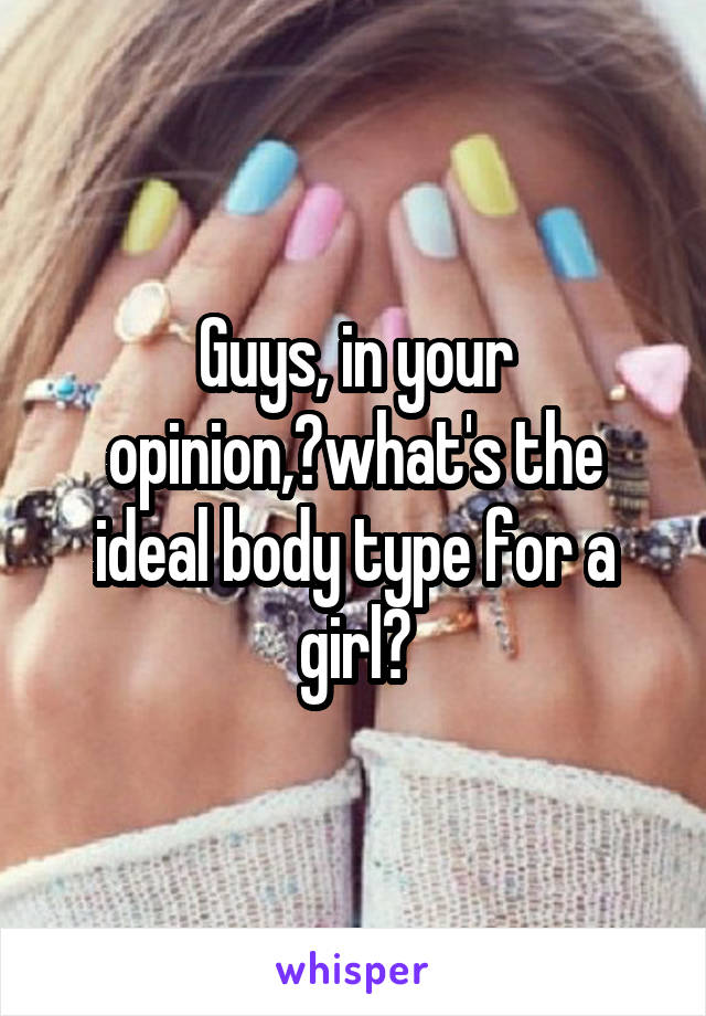 Guys, in your opinion,?what's the ideal body type for a girl?