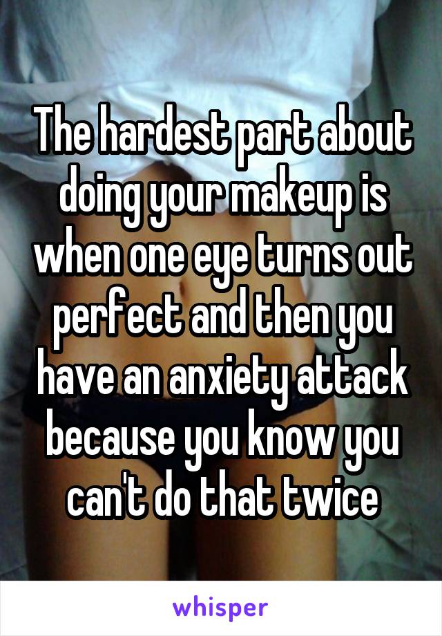 The hardest part about doing your makeup is when one eye turns out perfect and then you have an anxiety attack because you know you can't do that twice