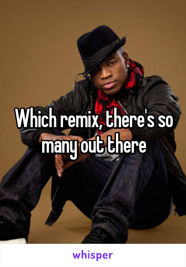 Which remix, there's so many out there