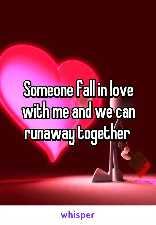 Someone fall in love with me and we can runaway together 