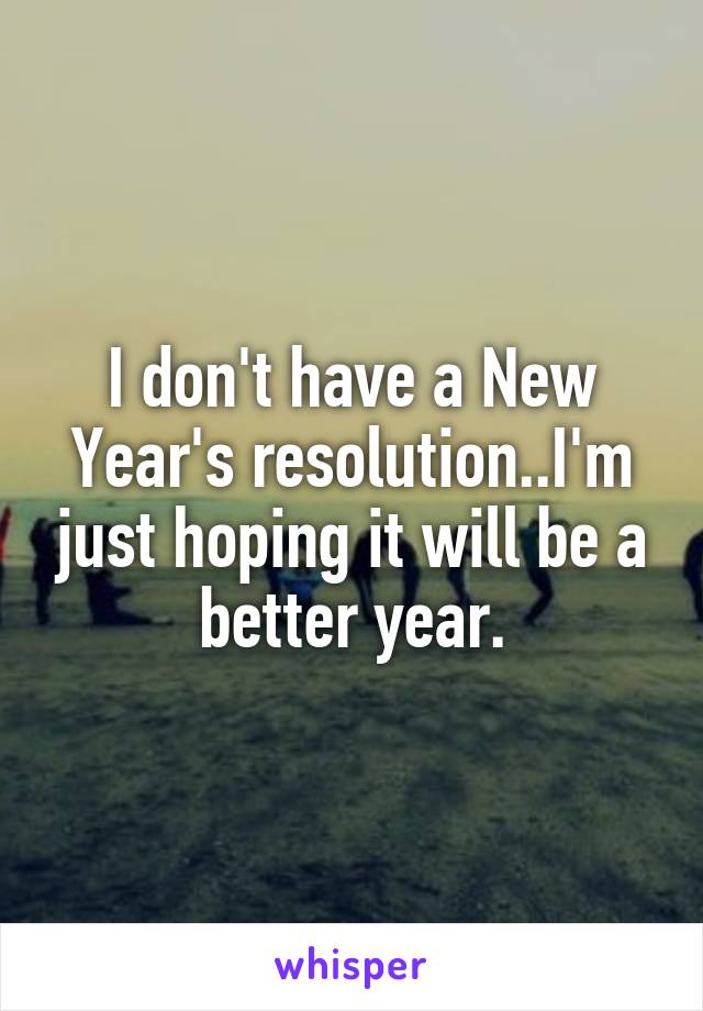 I don't have a New Year's resolution..I'm just hoping it will be a better year.