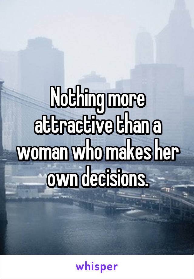 Nothing more attractive than a woman who makes her own decisions.