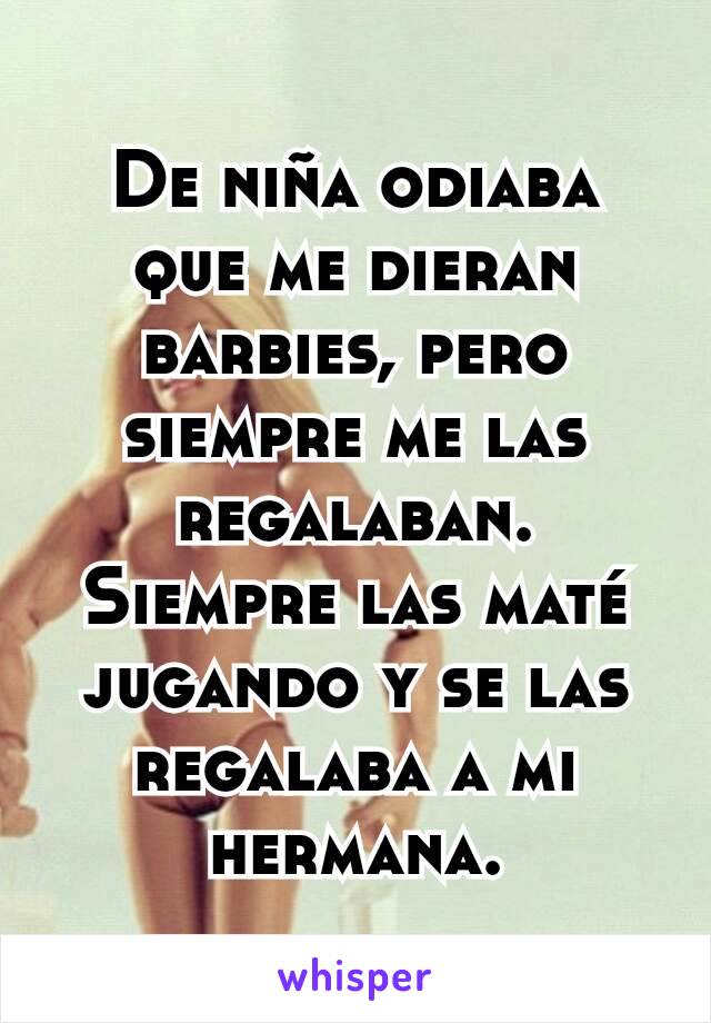 De niña odiaba que me dieran barbies, pero siempre me las regalaban. Siempre las maté jugando y se las regalaba a mi hermana.