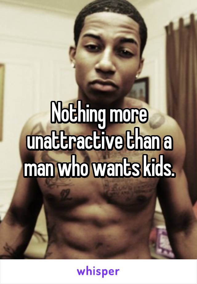 Nothing more unattractive than a man who wants kids.