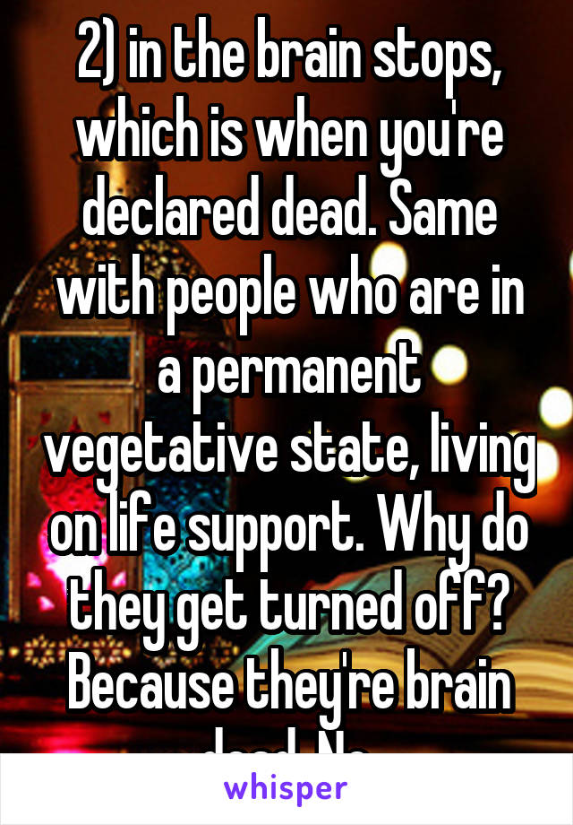 2) in the brain stops, which is when you're declared dead. Same with people who are in a permanent vegetative state, living on life support. Why do they get turned off? Because they're brain dead. No 