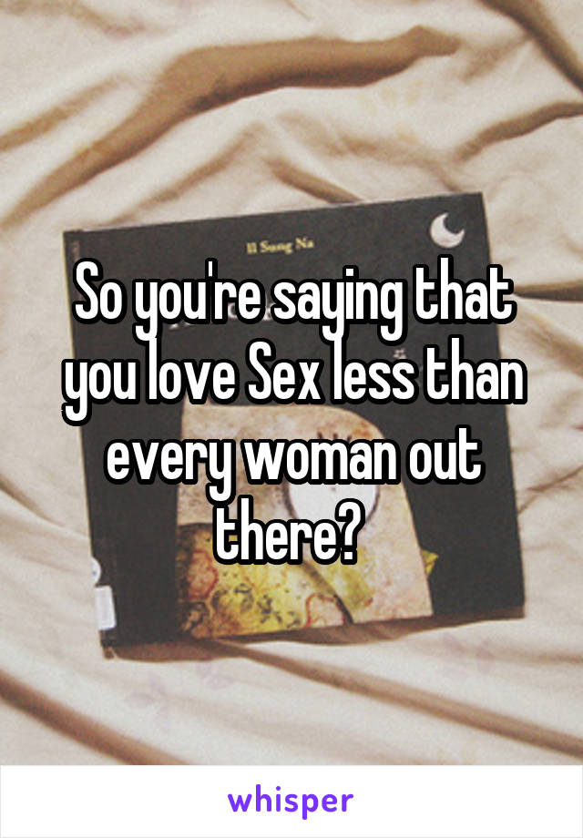 So you're saying that you love Sex less than every woman out there? 