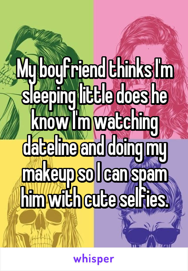 My boyfriend thinks I'm sleeping little does he know I'm watching dateline and doing my makeup so I can spam him with cute selfies.