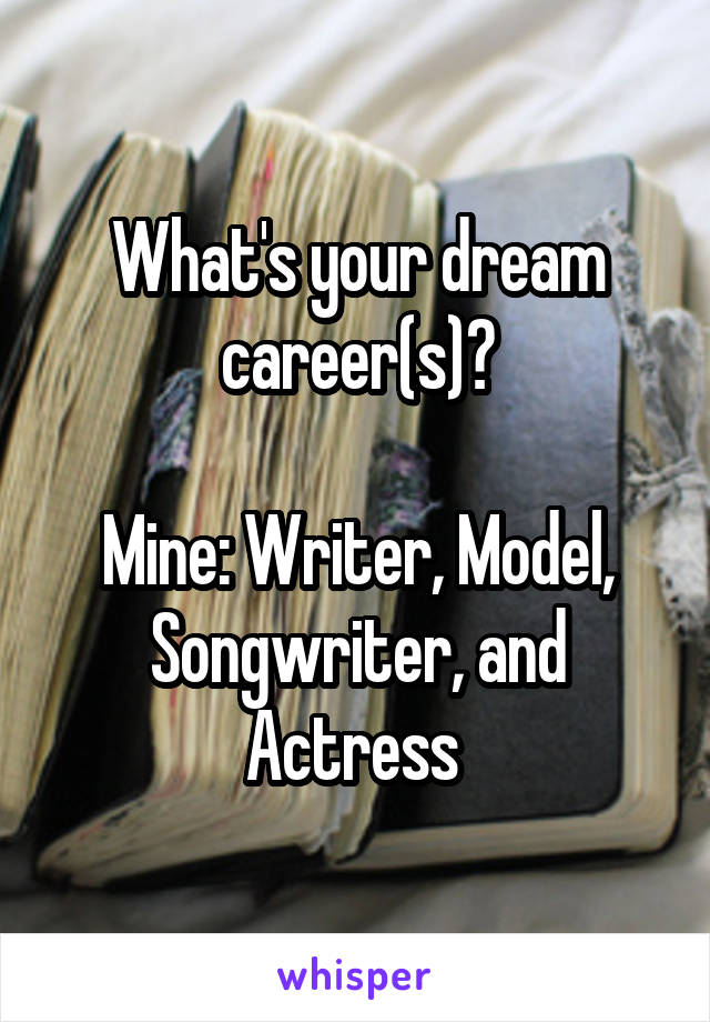 What's your dream career(s)?

Mine: Writer, Model, Songwriter, and Actress 