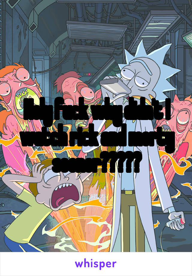 Holy fuck why didn't I watch rick and morty sooner?????