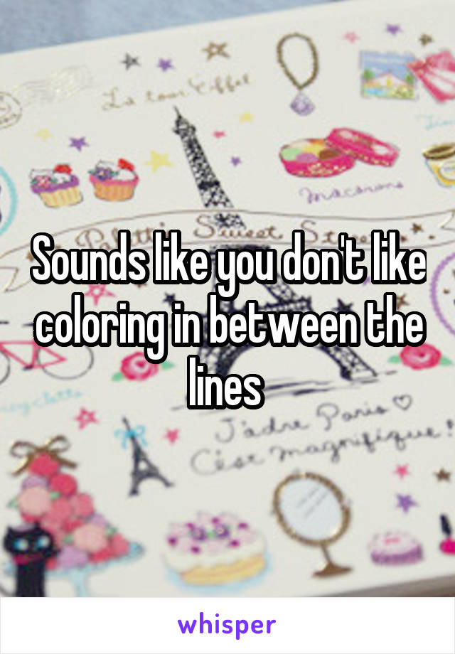 Sounds like you don't like coloring in between the lines 