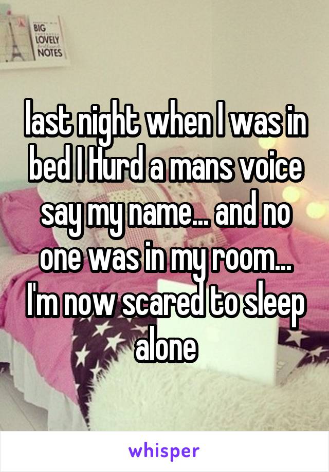 last night when I was in bed I Hurd a mans voice say my name... and no one was in my room... I'm now scared to sleep alone