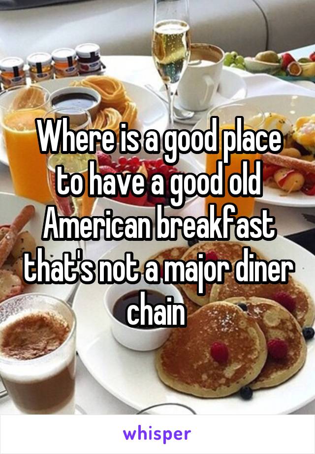 Where is a good place to have a good old American breakfast that's not a major diner chain 