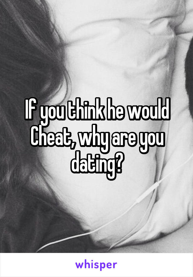 If you think he would
Cheat, why are you dating?