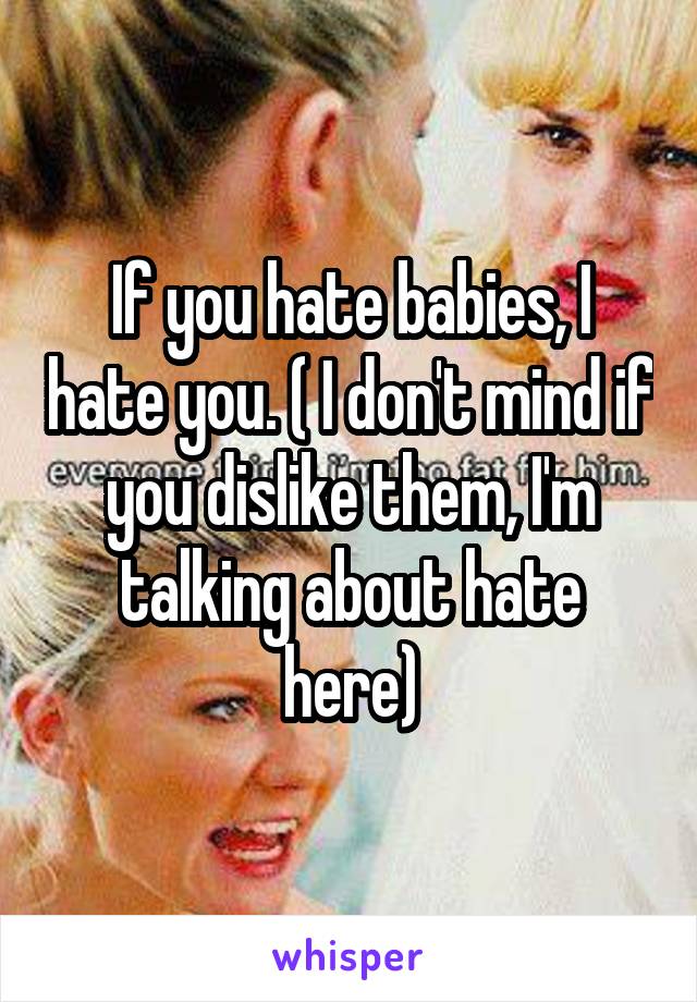 If you hate babies, I hate you. ( I don't mind if you dislike them, I'm talking about hate here)