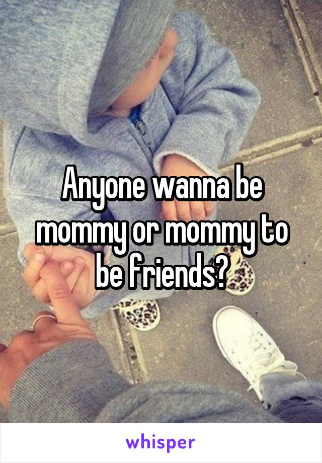 Anyone wanna be mommy or mommy to be friends?