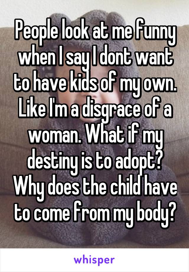 People look at me funny when I say I dont want to have kids of my own. Like I'm a disgrace of a woman. What if my destiny is to adopt? Why does the child have to come from my body? 