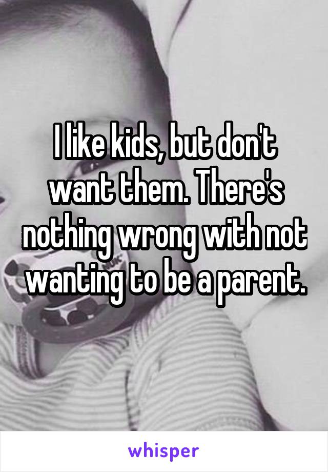 I like kids, but don't want them. There's nothing wrong with not wanting to be a parent. 