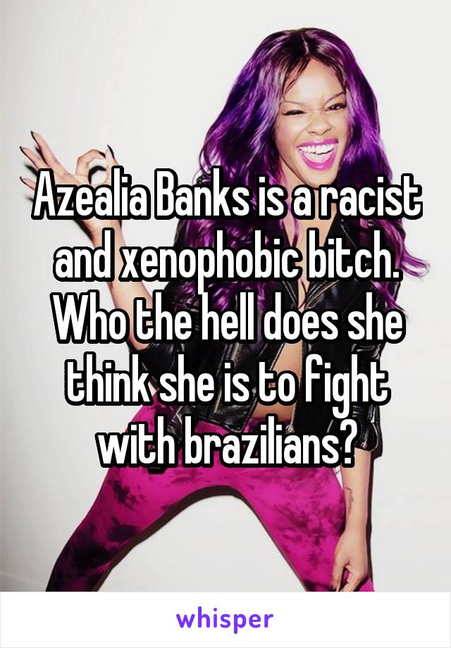 Azealia Banks is a racist and xenophobic bitch.
Who the hell does she think she is to fight with brazilians?