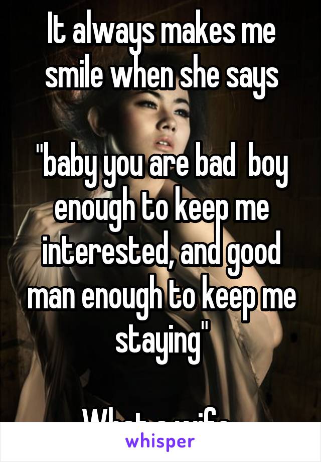 It always makes me smile when she says

"baby you are bad  boy enough to keep me interested, and good man enough to keep me staying"

What a wife. 