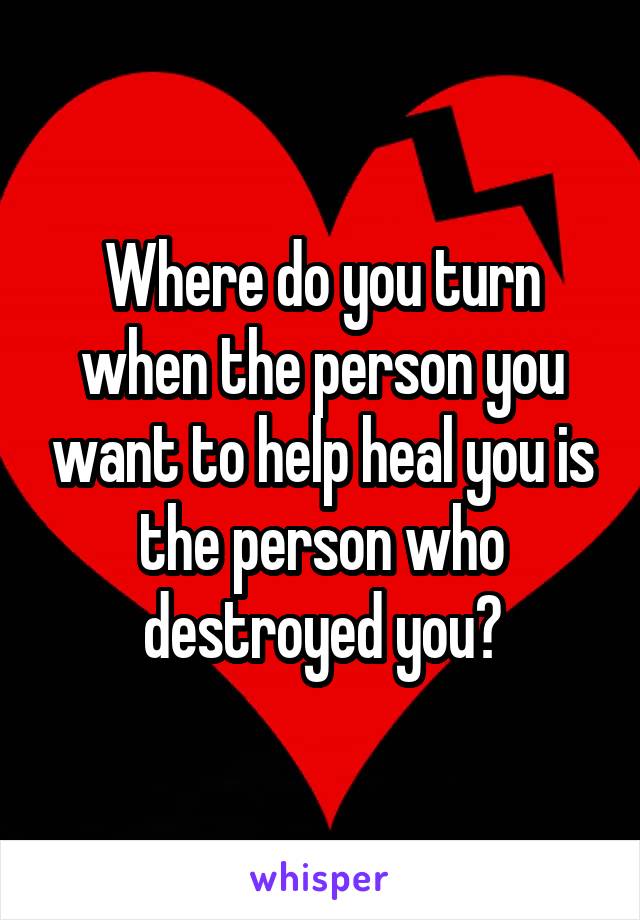 Where do you turn when the person you want to help heal you is the person who destroyed you?