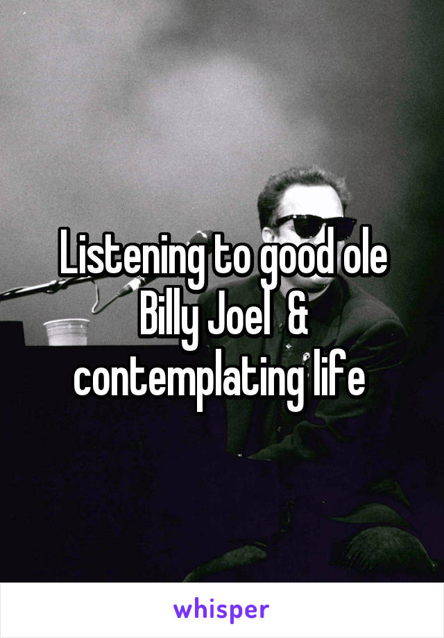 Listening to good ole Billy Joel  & contemplating life 