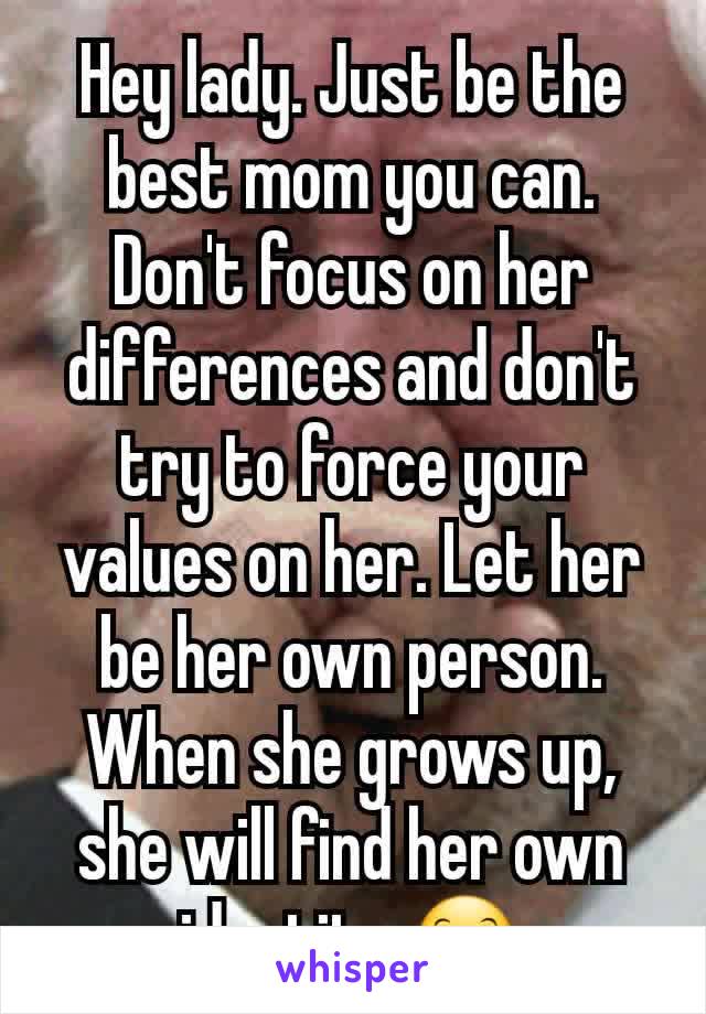 Hey lady. Just be the best mom you can. Don't focus on her differences and don't try to force your values on her. Let her be her own person. When she grows up, she will find her own identity 😊