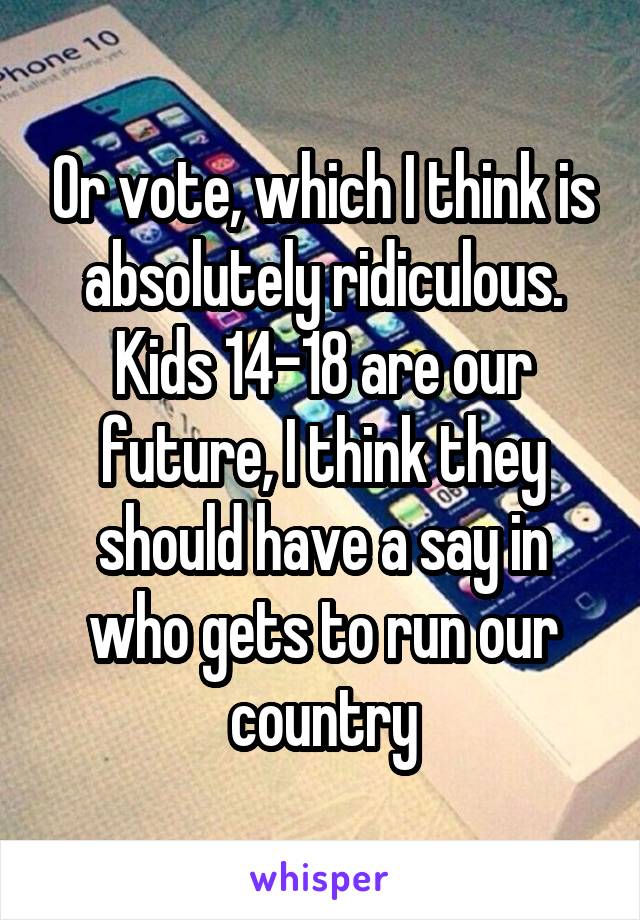 Or vote, which I think is absolutely ridiculous. Kids 14-18 are our future, I think they should have a say in who gets to run our country