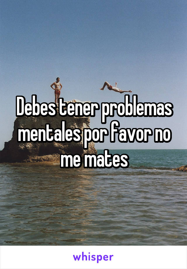 Debes tener problemas mentales por favor no me mates