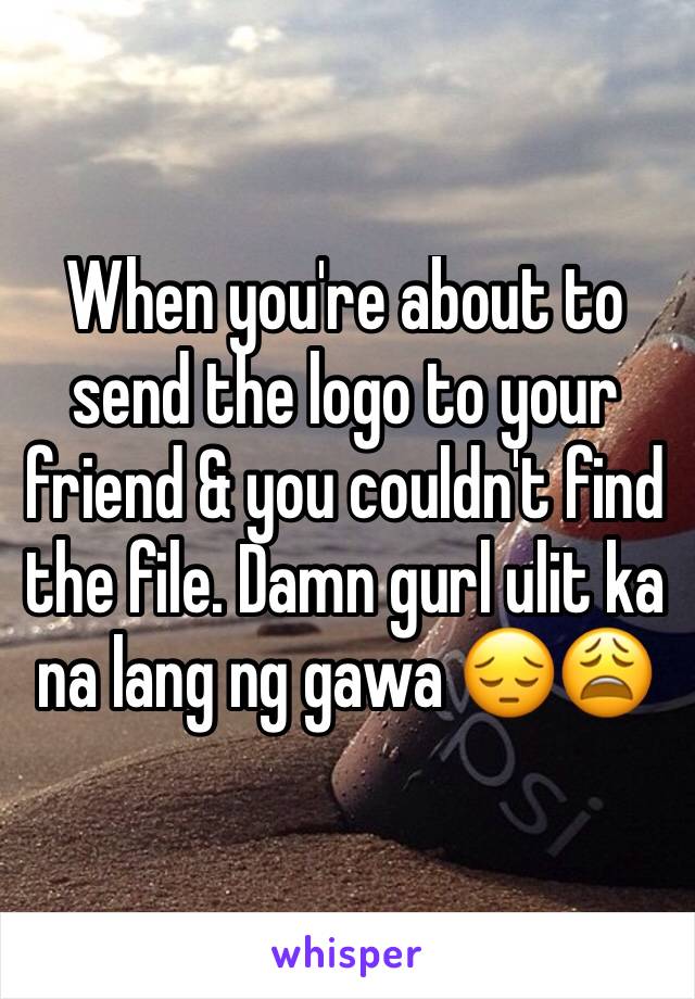 When you're about to send the logo to your friend & you couldn't find the file. Damn gurl ulit ka na lang ng gawa 😔😩