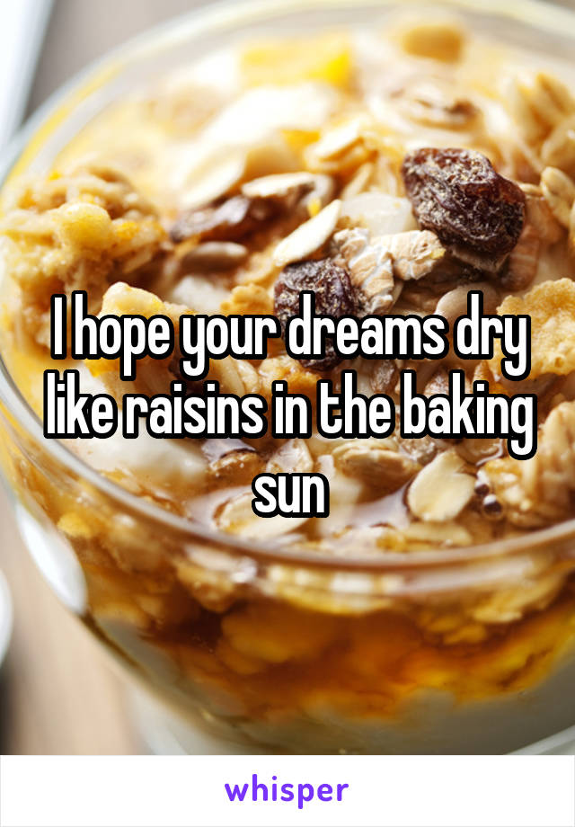 I hope your dreams dry like raisins in the baking sun