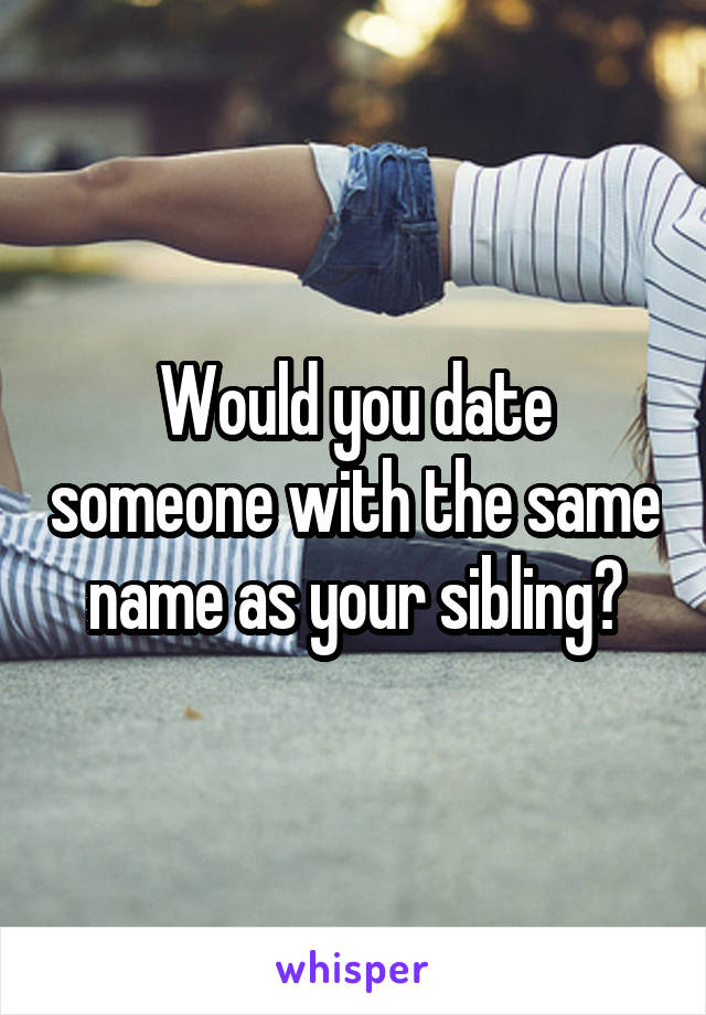 Would you date someone with the same name as your sibling?