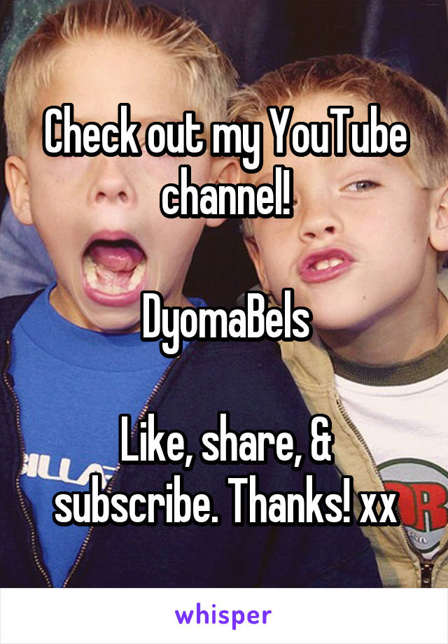 Check out my YouTube channel!

DyomaBels

Like, share, & subscribe. Thanks! xx