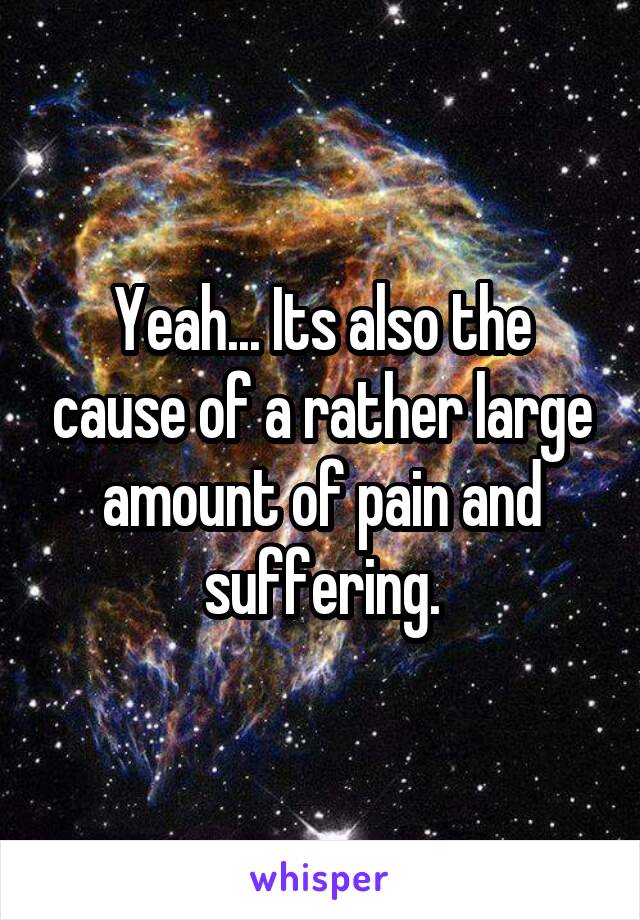 Yeah... Its also the cause of a rather large amount of pain and suffering.