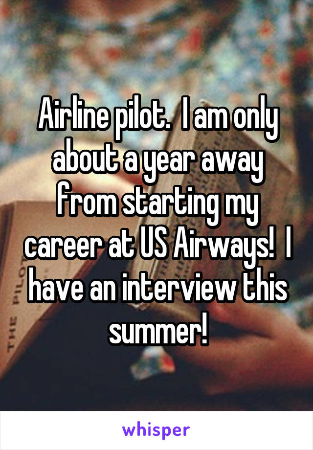 Airline pilot.  I am only about a year away from starting my career at US Airways!  I have an interview this summer!