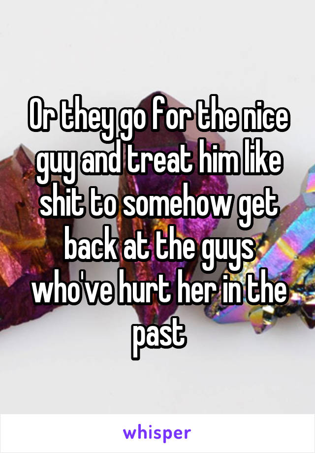 Or they go for the nice guy and treat him like shit to somehow get back at the guys who've hurt her in the past