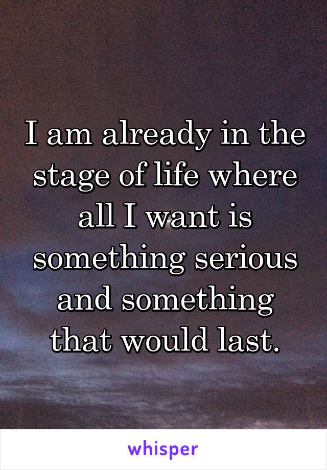 I am already in the stage of life where all I want is something serious and something that would last.