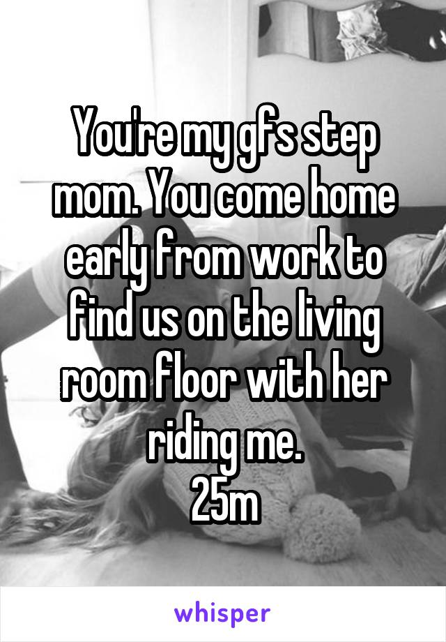 You're my gfs step mom. You come home early from work to find us on the living room floor with her riding me.
25m