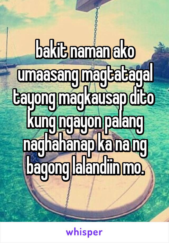 bakit naman ako umaasang magtatagal tayong magkausap dito 
kung ngayon palang naghahanap ka na ng bagong lalandiin mo.
