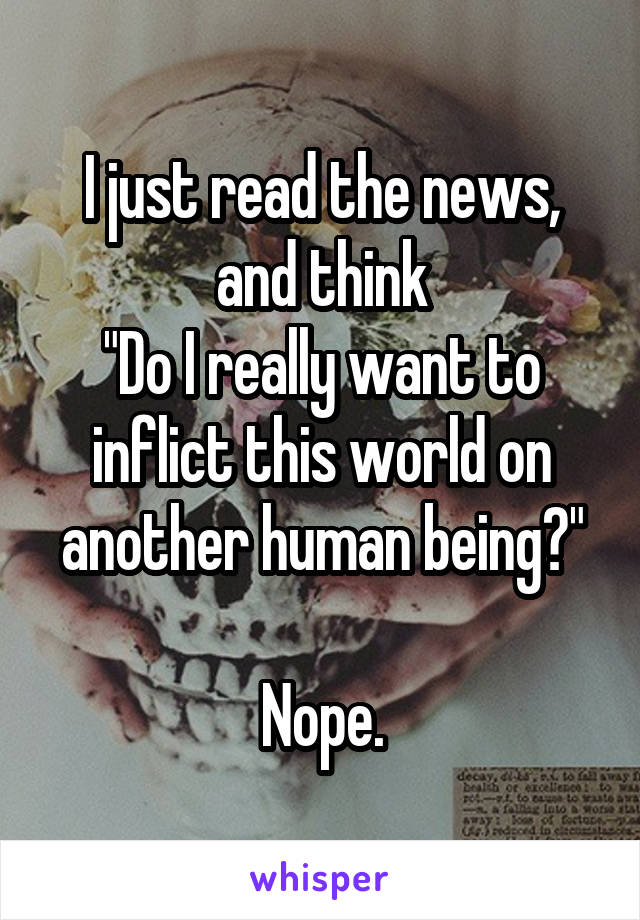 I just read the news, and think
"Do I really want to inflict this world on another human being?"

Nope.