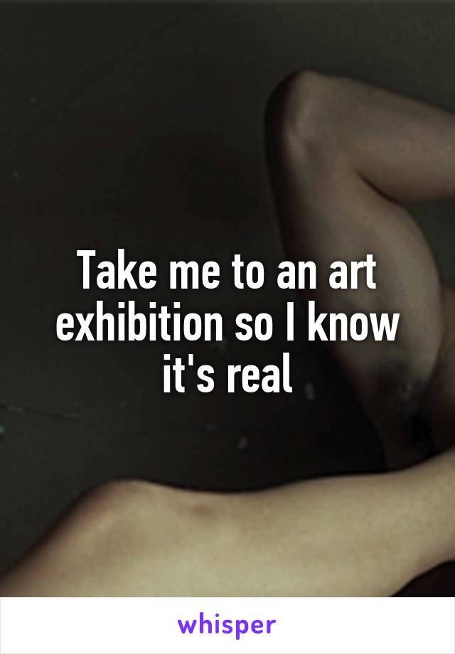 Take me to an art exhibition so I know it's real