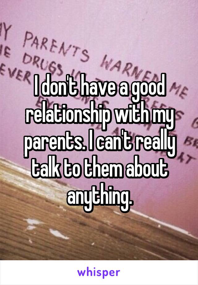 I don't have a good relationship with my parents. I can't really talk to them about anything.