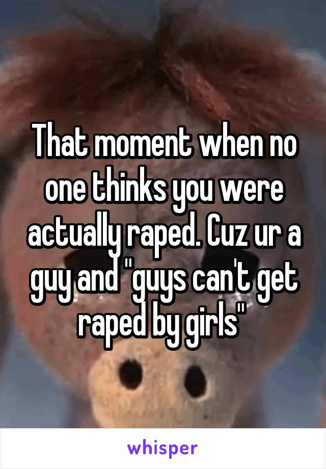 That moment when no one thinks you were actually raped. Cuz ur a guy and "guys can't get raped by girls" 