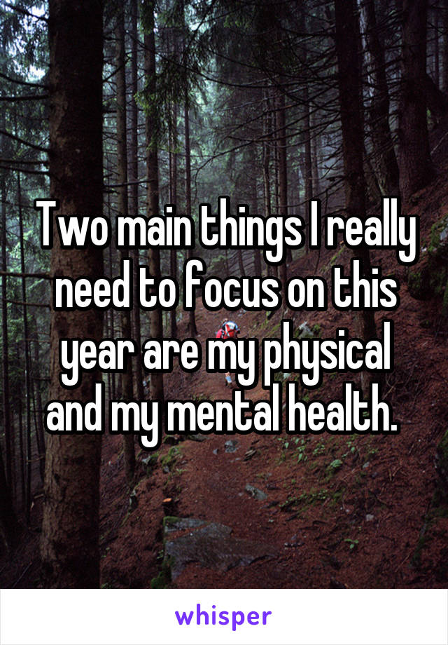 Two main things I really need to focus on this year are my physical and my mental health. 